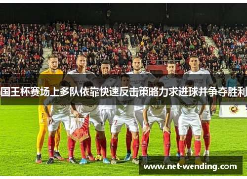 国王杯赛场上多队依靠快速反击策略力求进球并争夺胜利