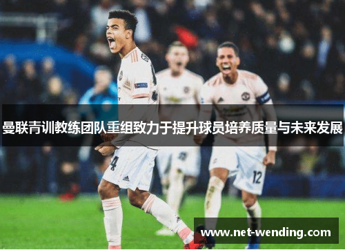 曼联青训教练团队重组致力于提升球员培养质量与未来发展