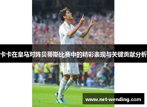 卡卡在皇马对阵贝蒂斯比赛中的精彩表现与关键贡献分析