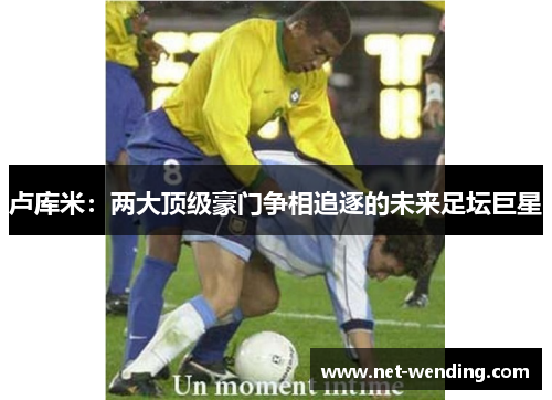 卢库米：两大顶级豪门争相追逐的未来足坛巨星