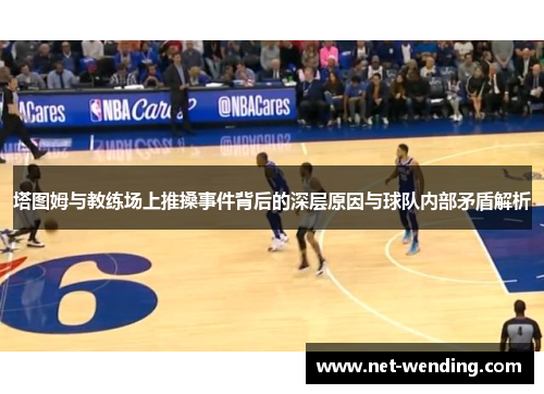 塔图姆与教练场上推搡事件背后的深层原因与球队内部矛盾解析