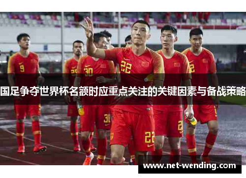 国足争夺世界杯名额时应重点关注的关键因素与备战策略