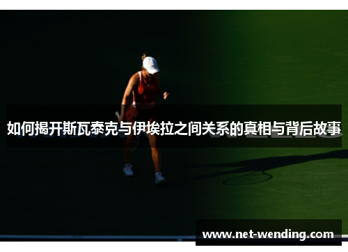 如何揭开斯瓦泰克与伊埃拉之间关系的真相与背后故事