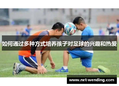 如何通过多种方式培养孩子对足球的兴趣和热爱