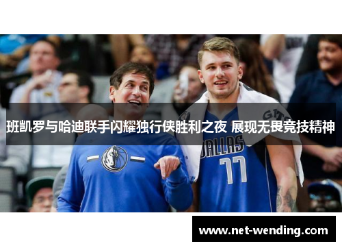 班凯罗与哈迪联手闪耀独行侠胜利之夜 展现无畏竞技精神