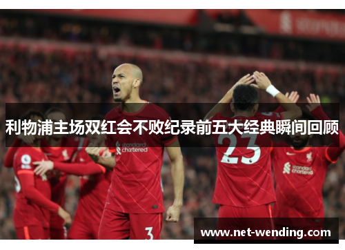 利物浦主场双红会不败纪录前五大经典瞬间回顾