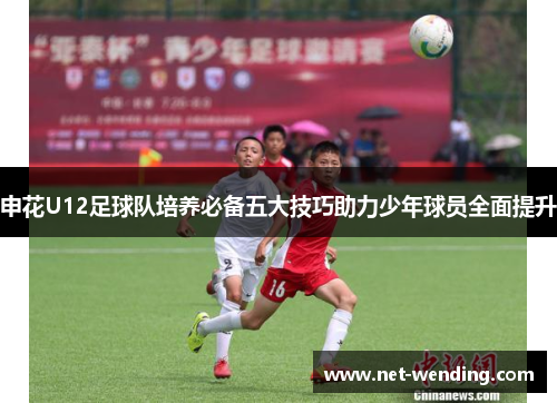 申花U12足球队培养必备五大技巧助力少年球员全面提升