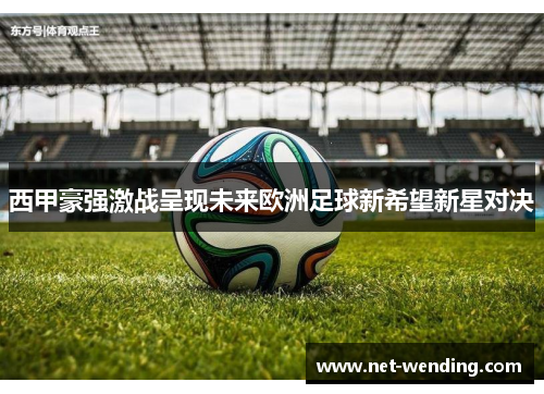 西甲豪强激战呈现未来欧洲足球新希望新星对决