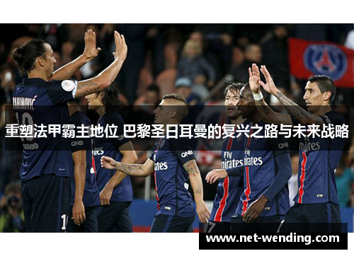 重塑法甲霸主地位 巴黎圣日耳曼的复兴之路与未来战略