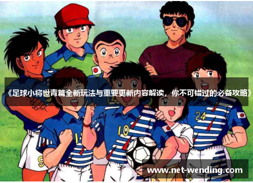 《足球小将世青篇全新玩法与重要更新内容解读，你不可错过的必备攻略》