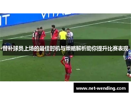 替补球员上场的最佳时机与策略解析助你提升比赛表现