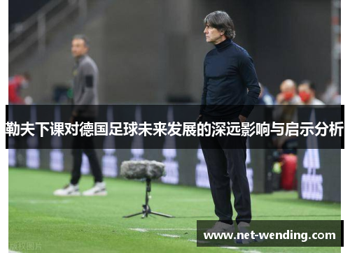 勒夫下课对德国足球未来发展的深远影响与启示分析
