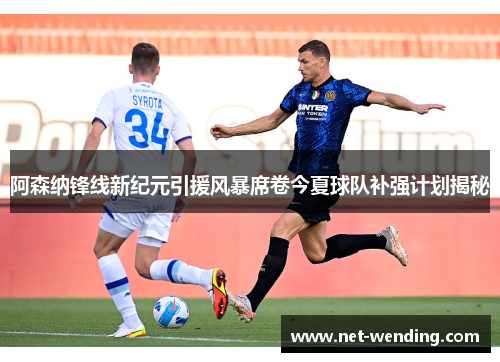 阿森纳锋线新纪元引援风暴席卷今夏球队补强计划揭秘