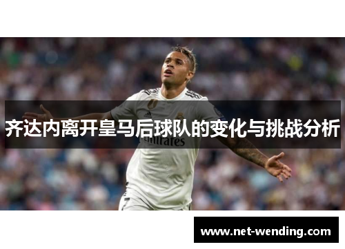 齐达内离开皇马后球队的变化与挑战分析