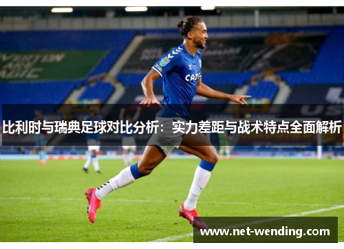 比利时与瑞典足球对比分析：实力差距与战术特点全面解析