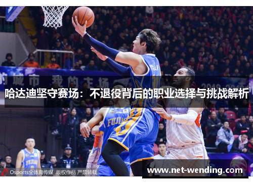 哈达迪坚守赛场：不退役背后的职业选择与挑战解析