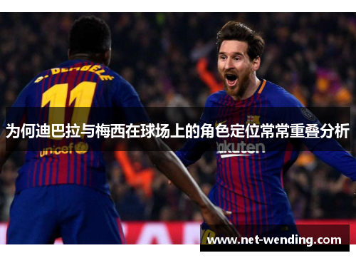 为何迪巴拉与梅西在球场上的角色定位常常重叠分析 为何迪巴拉与梅西在球场上的角色定位常常重叠分析