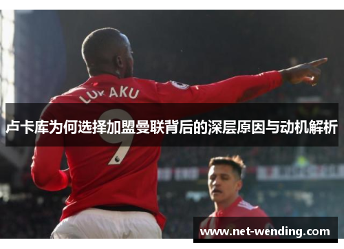 卢卡库为何选择加盟曼联背后的深层原因与动机解析