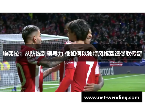 埃弗拉：从防线到领导力 他如何以独特风格塑造曼联传奇