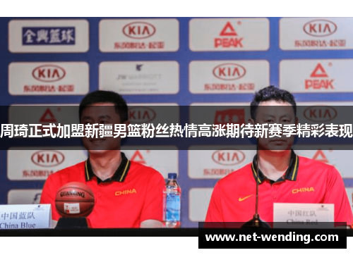 周琦正式加盟新疆男篮粉丝热情高涨期待新赛季精彩表现 周琦正式加盟新疆男篮粉丝热情高涨期待新赛季精彩表现