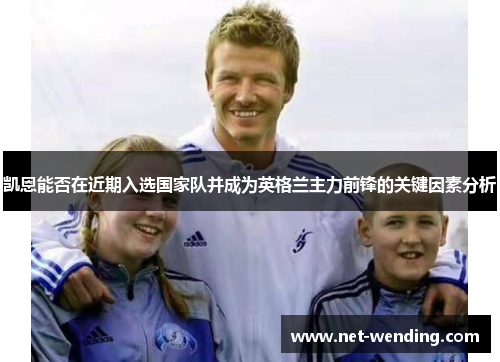 凯恩能否在近期入选国家队并成为英格兰主力前锋的关键因素分析 凯恩能否在近期入选国家队并成为英格兰主力前锋的关键因素分析