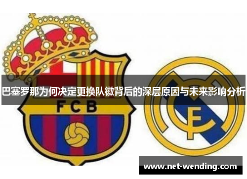 巴塞罗那为何决定更换队徽背后的深层原因与未来影响分析 巴塞罗那为何决定更换队徽背后的深层原因与未来影响分析