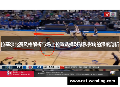 拉塞尔比赛风格解析与场上位置选择对球队影响的深度剖析 拉塞尔比赛风格解析与场上位置选择对球队影响的深度剖析