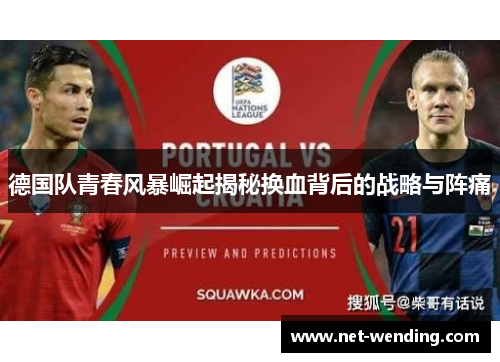 德国队青春风暴崛起揭秘换血背后的战略与阵痛 德国队青春风暴崛起揭秘换血背后的战略与阵痛