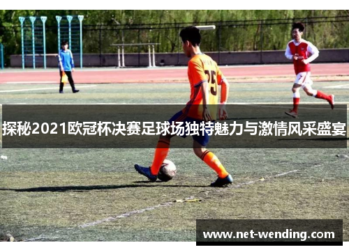 探秘2021欧冠杯决赛足球场独特魅力与激情风采盛宴 探秘2021欧冠杯决赛足球场独特魅力与激情风采盛宴