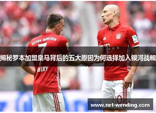 揭秘罗本加盟皇马背后的五大原因为何选择加入银河战舰 揭秘罗本加盟皇马背后的五大原因为何选择加入银河战舰