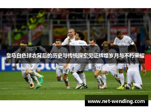 皇马白色球衣背后的历史与传统探索见证辉煌岁月与不朽荣耀