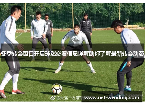 冬季转会窗口开启球迷必看信息详解助你了解最新转会动态
